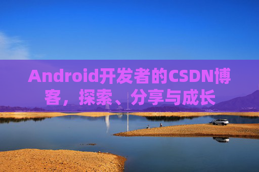Android开发者的CSDN博客,探索、分享与成长